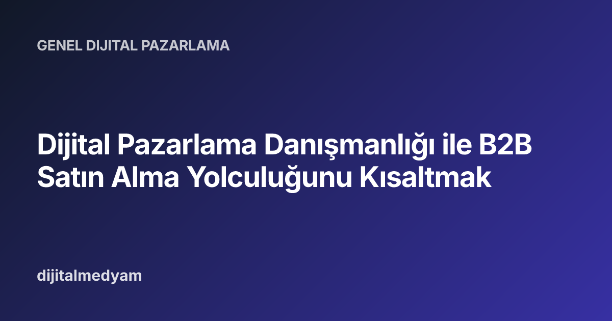 Dijital Pazarlama Danışmanlığı ile B2B Satın Alma Yolculuğunu Kısaltmak