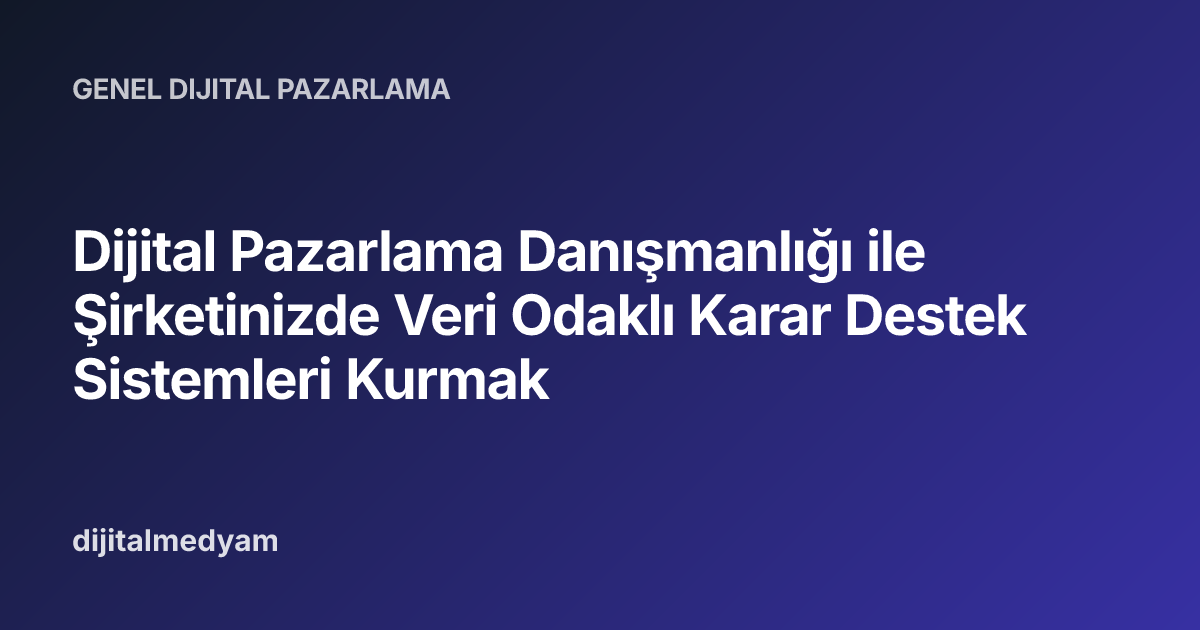 Dijital Pazarlama Danışmanlığı ile Şirketinizde Veri Odaklı Karar Destek Sistemleri Kurmak
