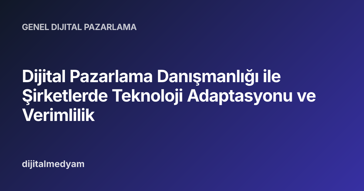 Dijital Pazarlama Danışmanlığı ile Şirketlerde Teknoloji Adaptasyonu ve Verimlilik