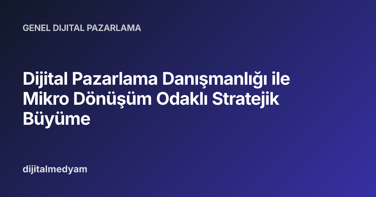 Dijital Pazarlama Danışmanlığı ile Mikro Dönüşüm Odaklı Stratejik Büyüme