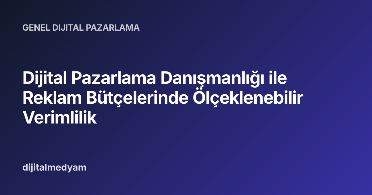 Dijital Pazarlama Danışmanlığı ile Reklam Bütçelerinde Ölçeklenebilir Verimlilik