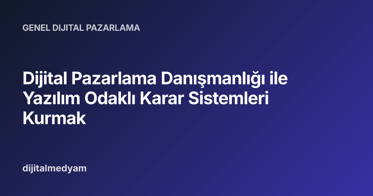 Dijital Pazarlama Danışmanlığı ile Yazılım Odaklı Karar Sistemleri Kurmak