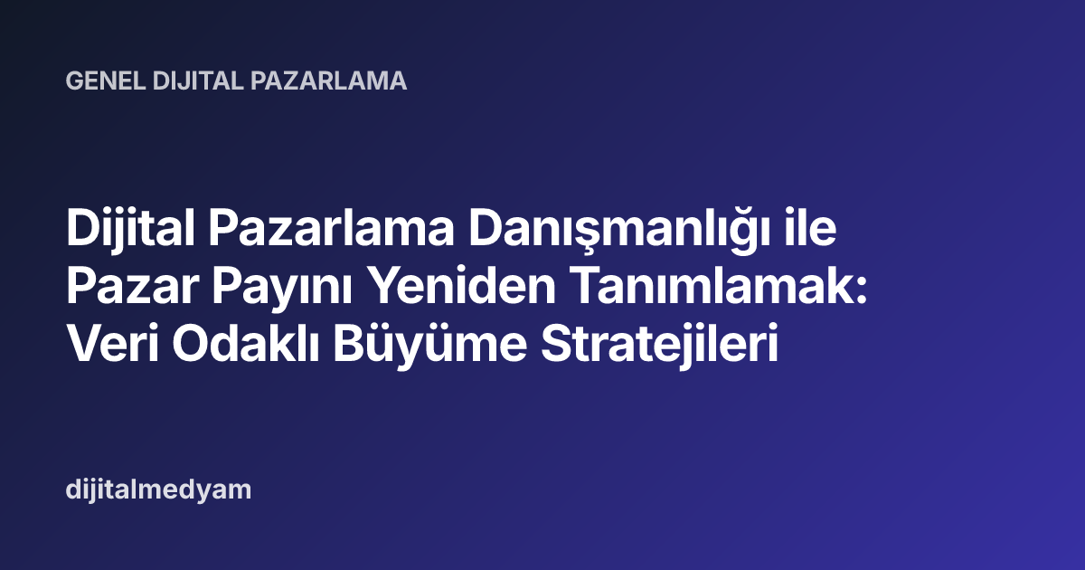 Dijital Pazarlama Danışmanlığı ile Pazar Payını Yeniden Tanımlamak: Veri Odaklı Büyüme Stratejileri