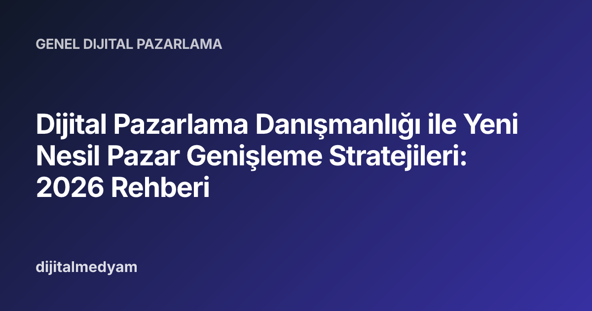 Dijital Pazarlama Danışmanlığı ile Yeni Nesil Pazar Genişleme Stratejileri: 2026 Rehberi