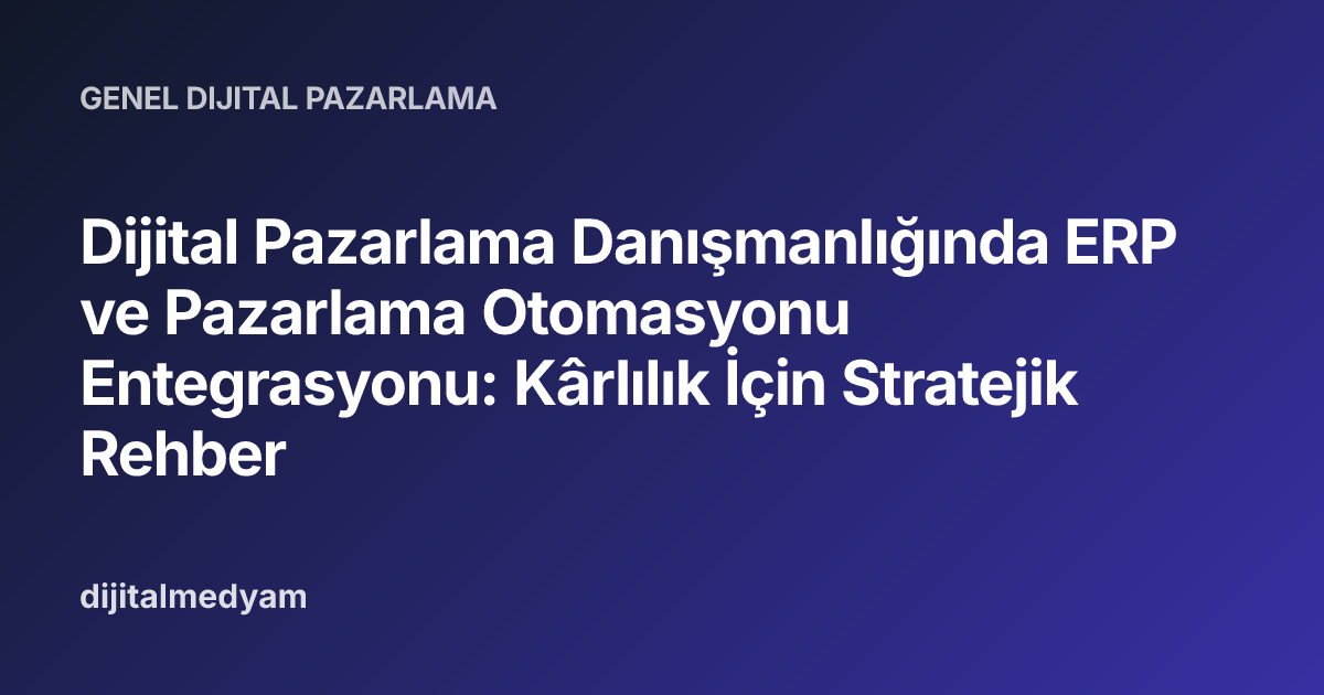 Dijital Pazarlama Danışmanlığında ERP ve Pazarlama Otomasyonu Entegrasyonu: Kârlılık İçin Stratejik Rehber