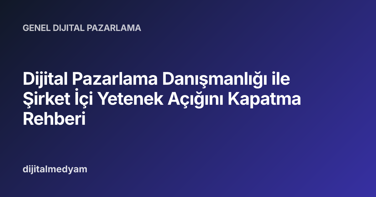 Dijital Pazarlama Danışmanlığı ile Şirket İçi Yetenek Açığını Kapatma Rehberi