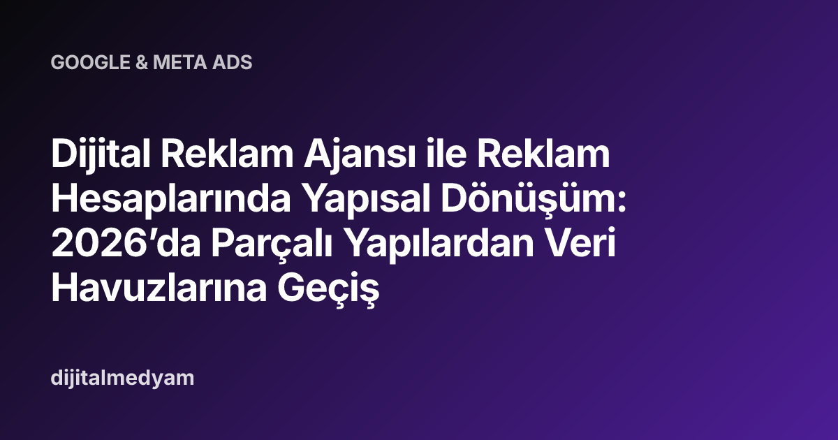 Dijital Reklam Ajansı ile Reklam Hesaplarında Yapısal Dönüşüm: 2026’da Parçalı Yapılardan Veri Havuzlarına Geçiş