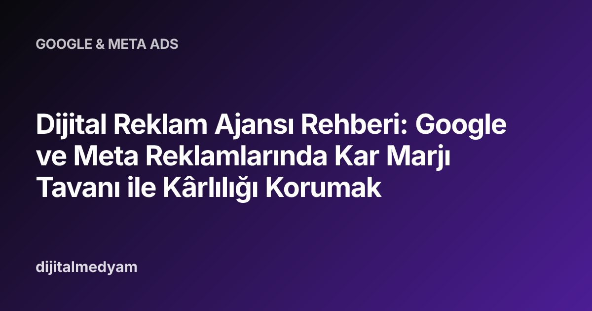 Dijital Reklam Ajansı Rehberi: Google ve Meta Reklamlarında Kar Marjı Tavanı ile Kârlılığı Korumak