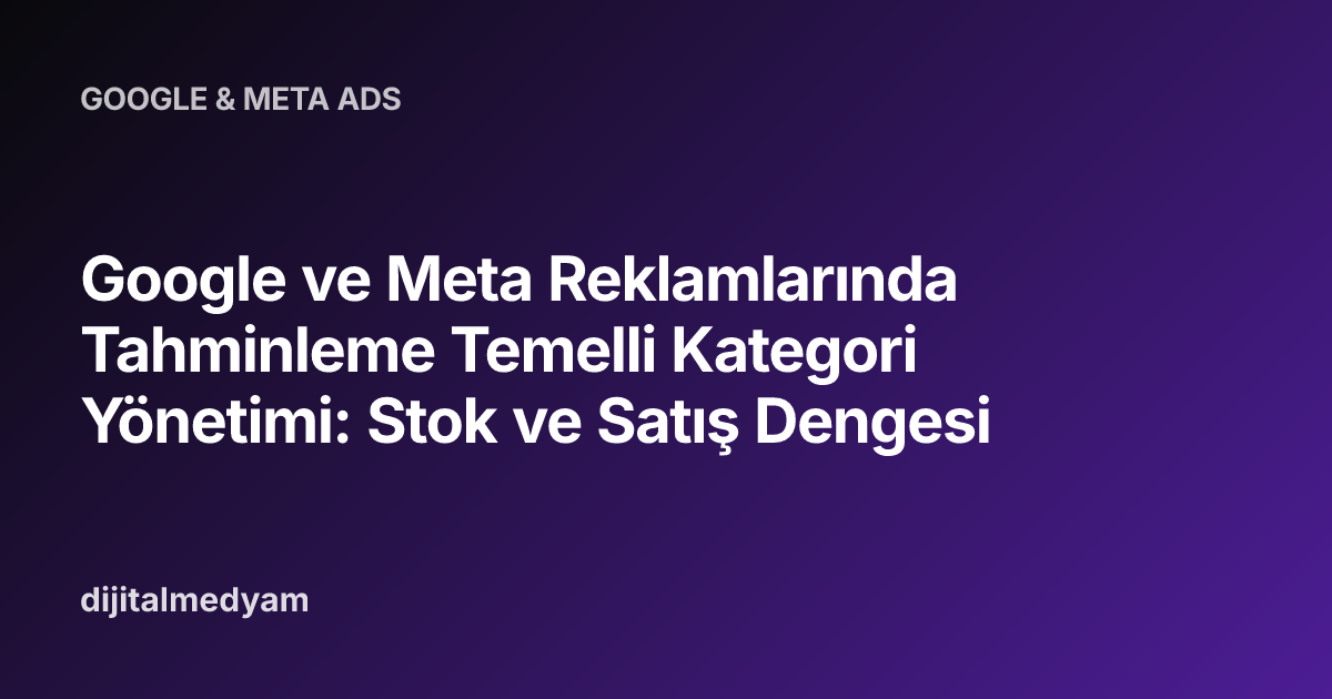 Google ve Meta Reklamlarında Tahminleme Temelli Kategori Yönetimi: Stok ve Satış Dengesi