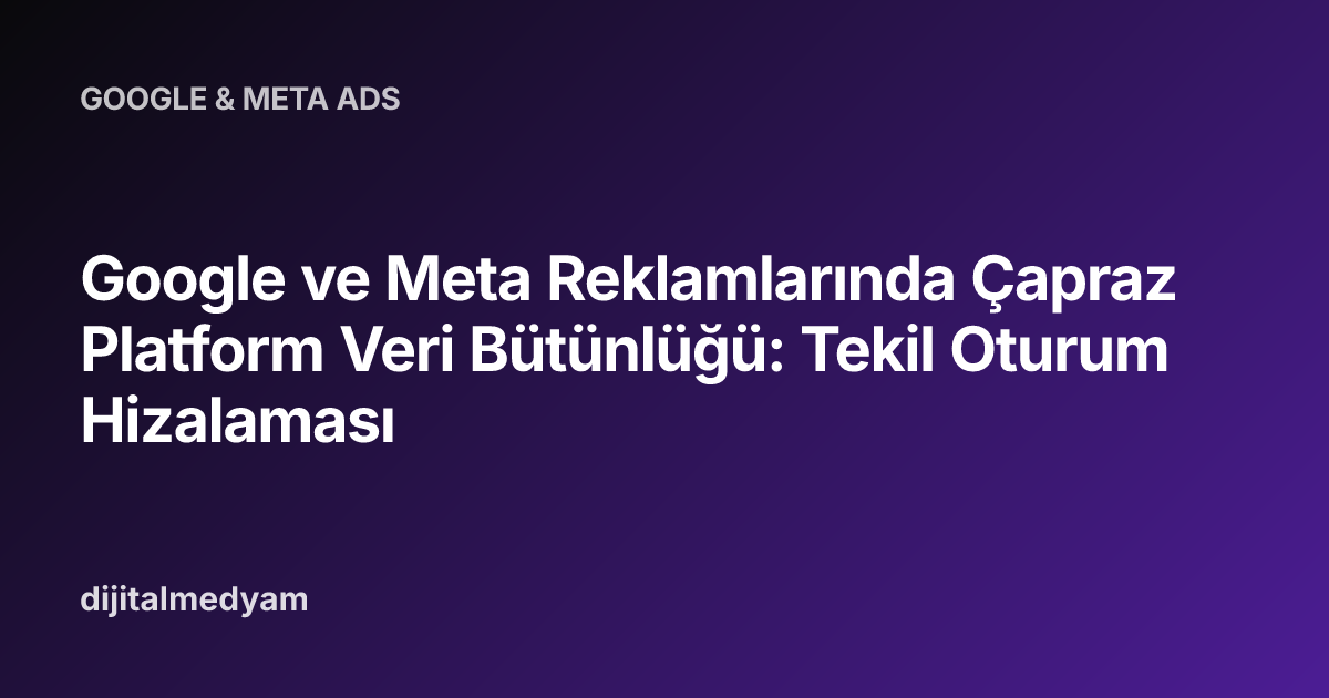 Google ve Meta Reklamlarında Çapraz Platform Veri Bütünlüğü: Tekil Oturum Hizalaması