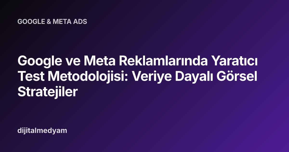 Google ve Meta Reklamlarında Yaratıcı Test Metodolojisi: Veriye Dayalı Görsel Stratejiler