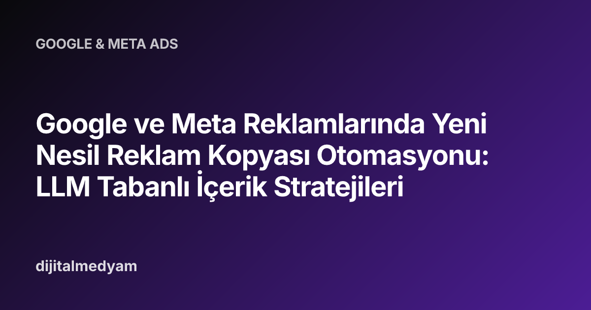 Google ve Meta Reklamlarında Yeni Nesil Reklam Kopyası Otomasyonu: LLM Tabanlı İçerik Stratejileri