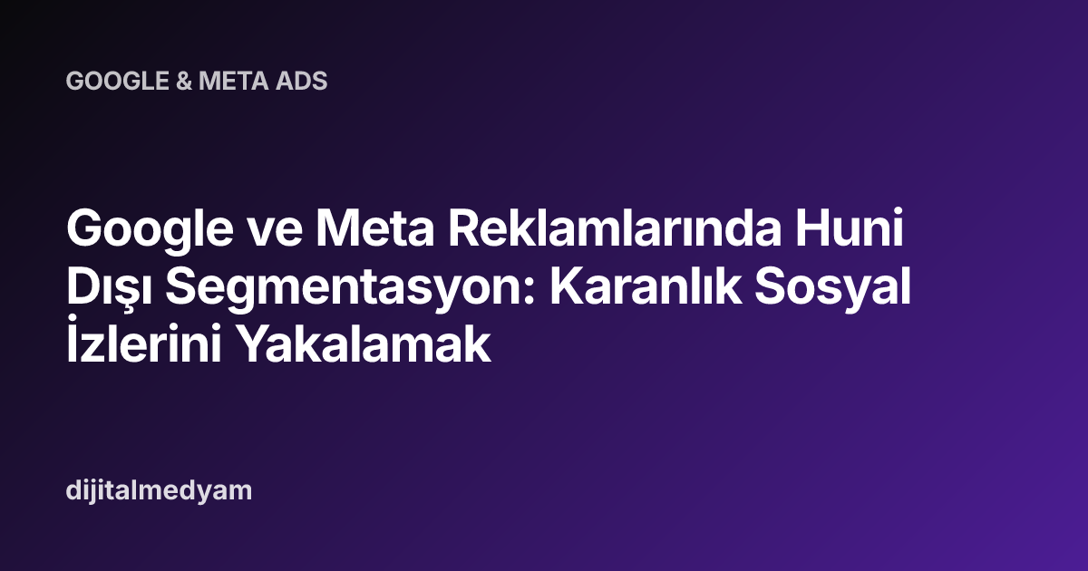 Google ve Meta Reklamlarında Huni Dışı Segmentasyon: Karanlık Sosyal İzlerini Yakalamak
