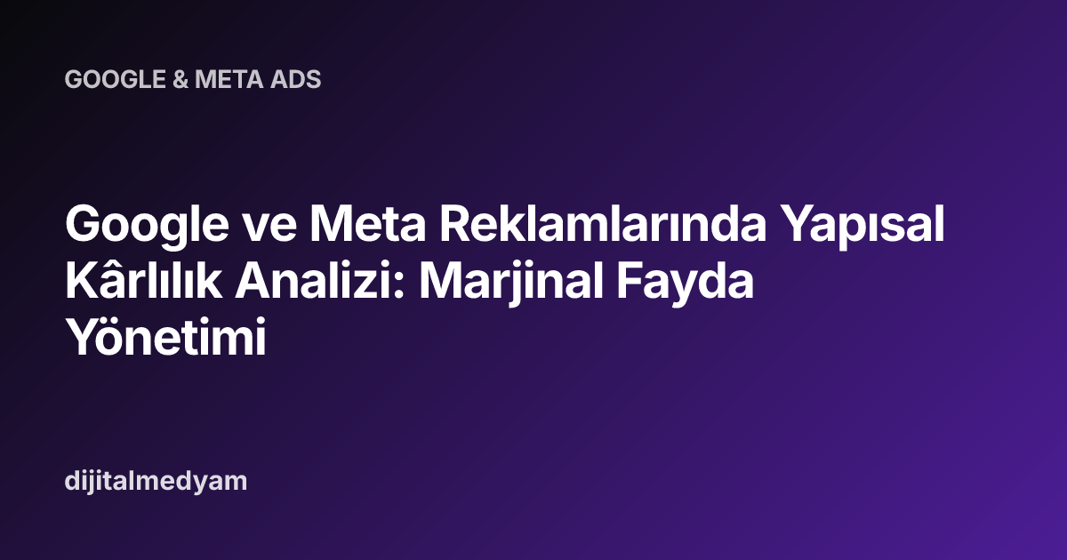 Google ve Meta Reklamlarında Yapısal Kârlılık Analizi: Marjinal Fayda Yönetimi