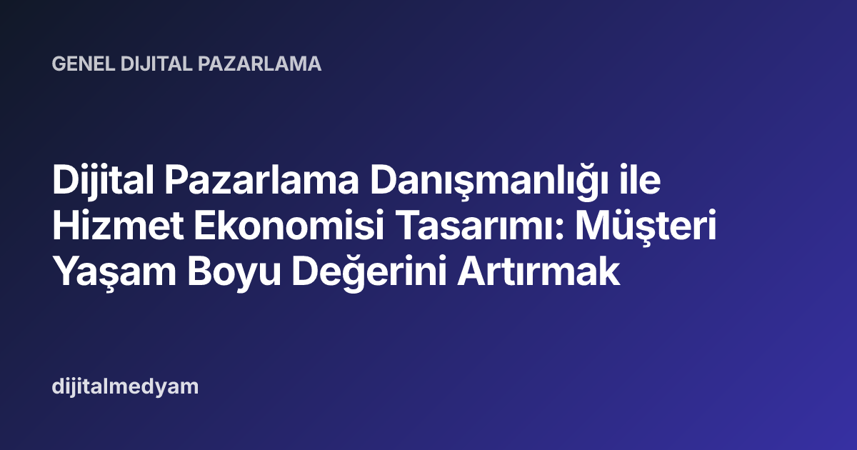 Dijital Pazarlama Danışmanlığı ile Hizmet Ekonomisi Tasarımı: Müşteri Yaşam Boyu Değerini Artırmak