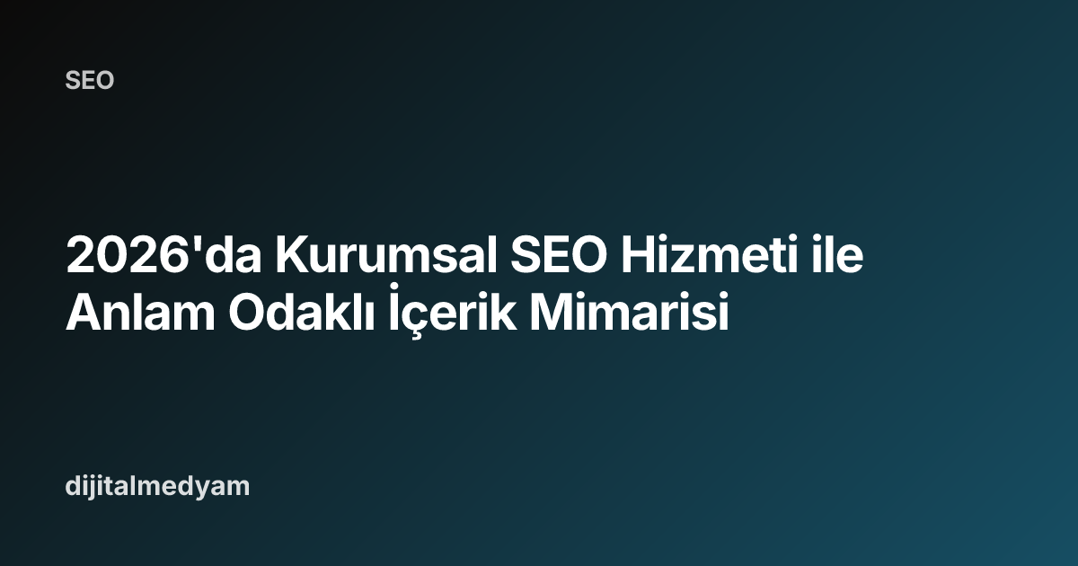 2026'da Kurumsal SEO Hizmeti ile Anlam Odaklı İçerik Mimarisi