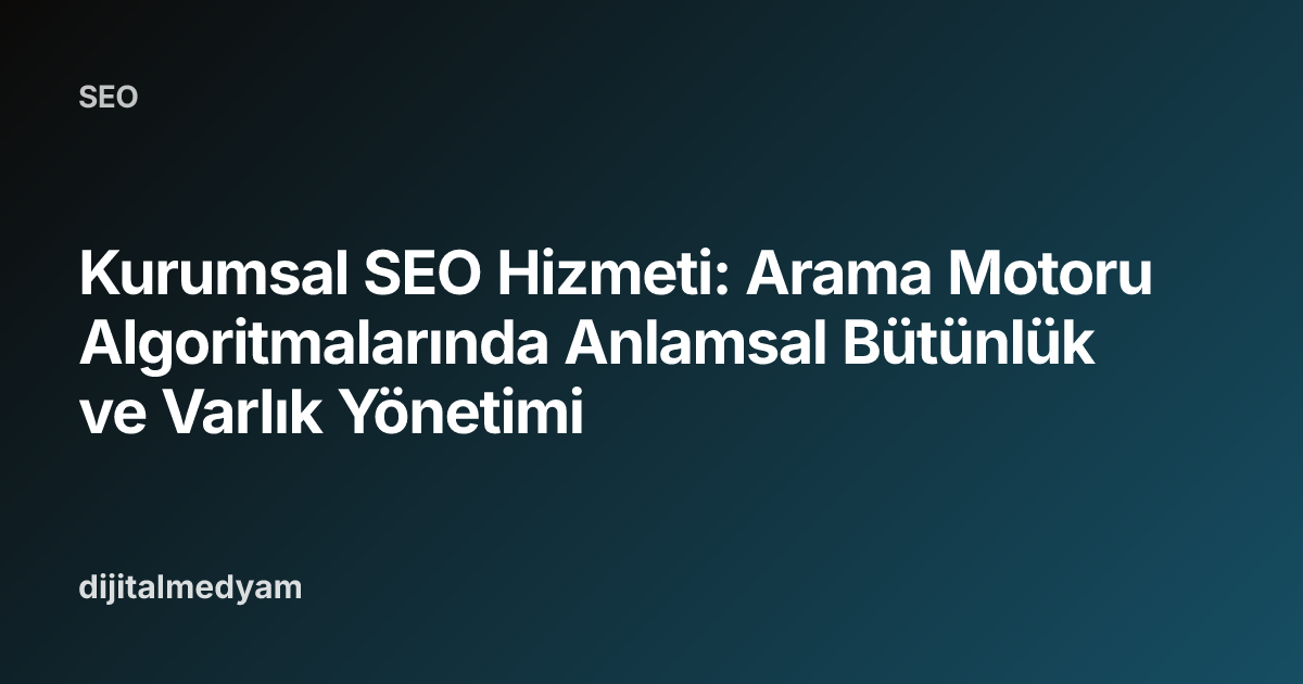 Kurumsal SEO Hizmeti: Arama Motoru Algoritmalarında Anlamsal Bütünlük ve Varlık Yönetimi