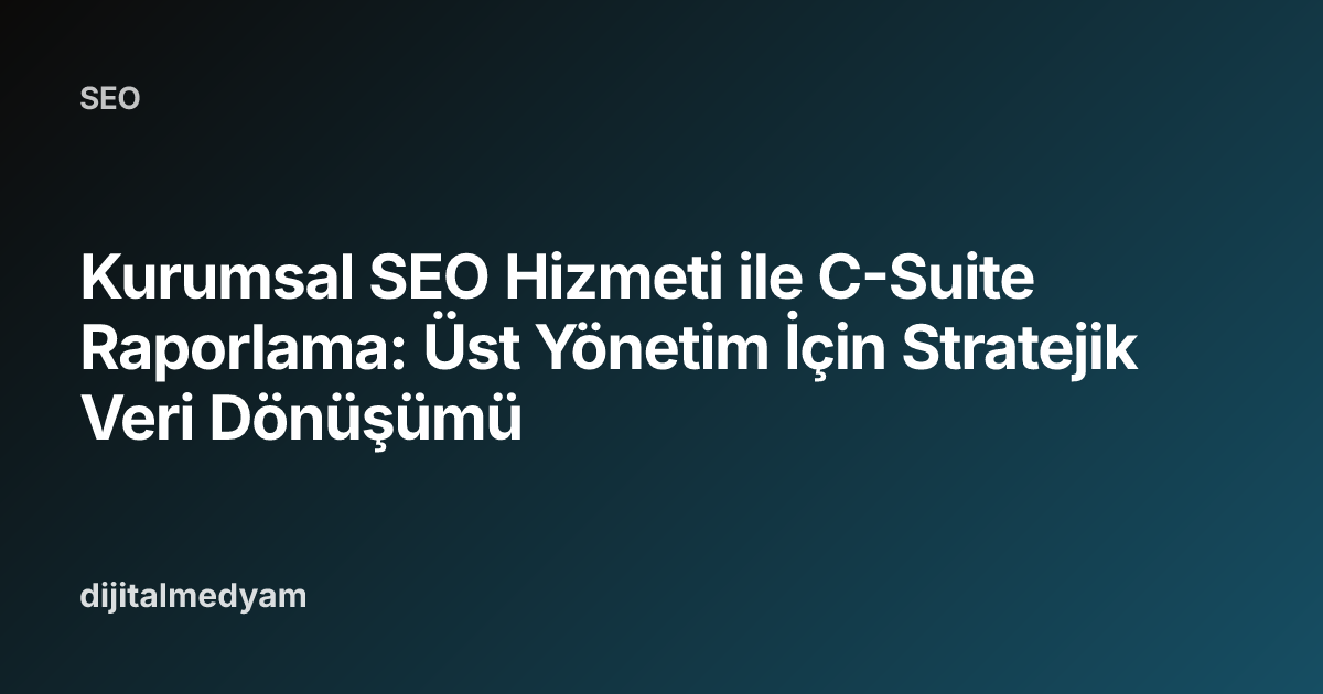 Kurumsal SEO Hizmeti ile C-Suite Raporlama: Üst Yönetim İçin Stratejik Veri Dönüşümü
