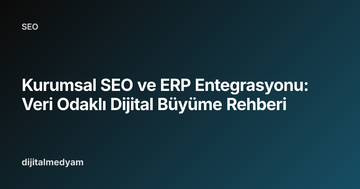 Kurumsal SEO ve ERP Entegrasyonu: Veri Odaklı Dijital Büyüme Rehberi