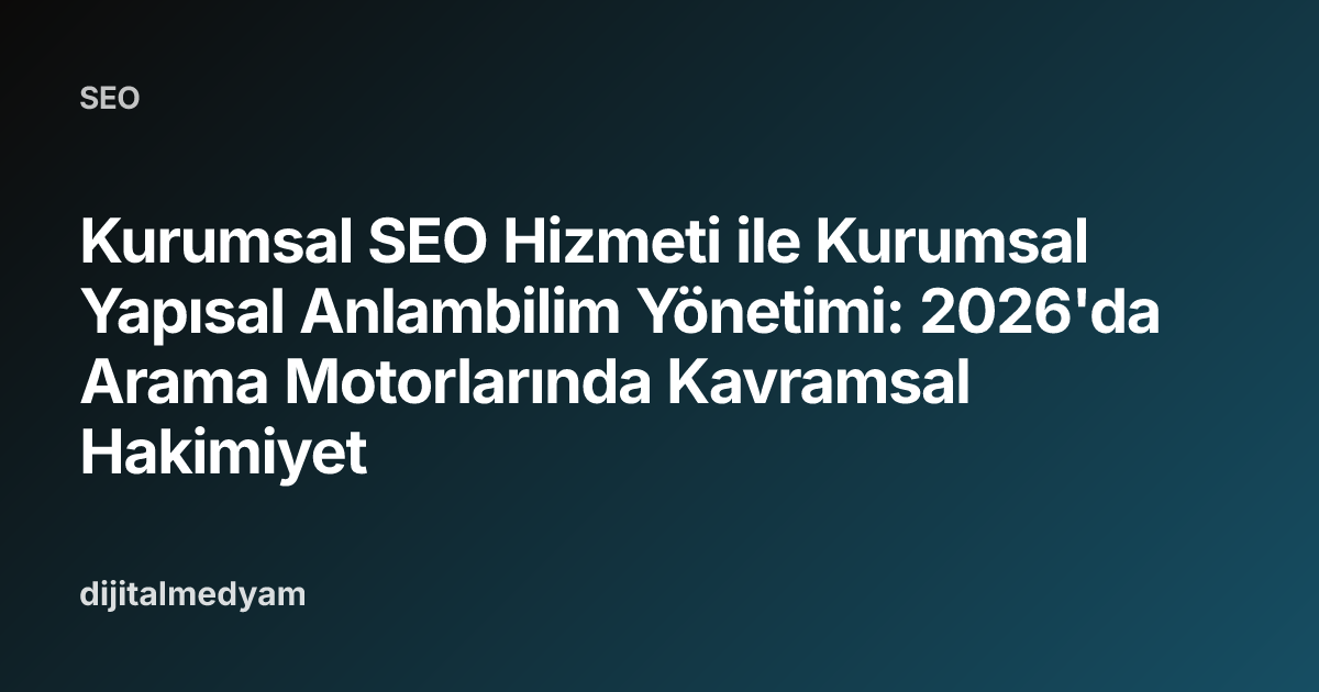 Kurumsal SEO Hizmeti ile Kurumsal Yapısal Anlambilim Yönetimi: 2026'da Arama Motorlarında Kavramsal Hakimiyet
