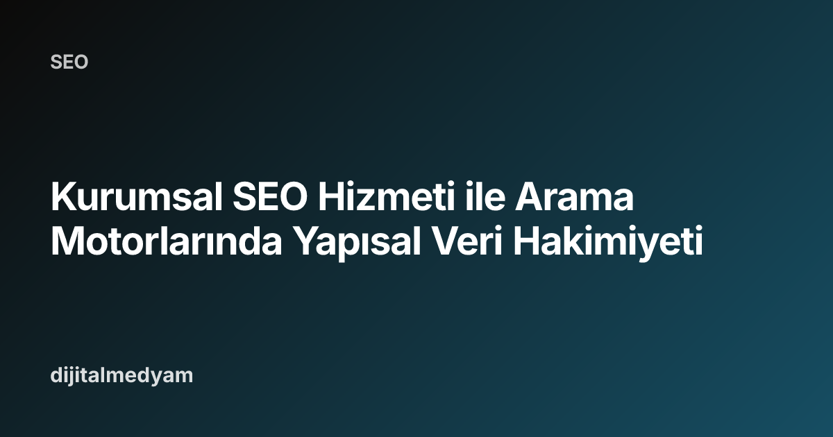 Kurumsal SEO Hizmeti ile Arama Motorlarında Yapısal Veri Hakimiyeti