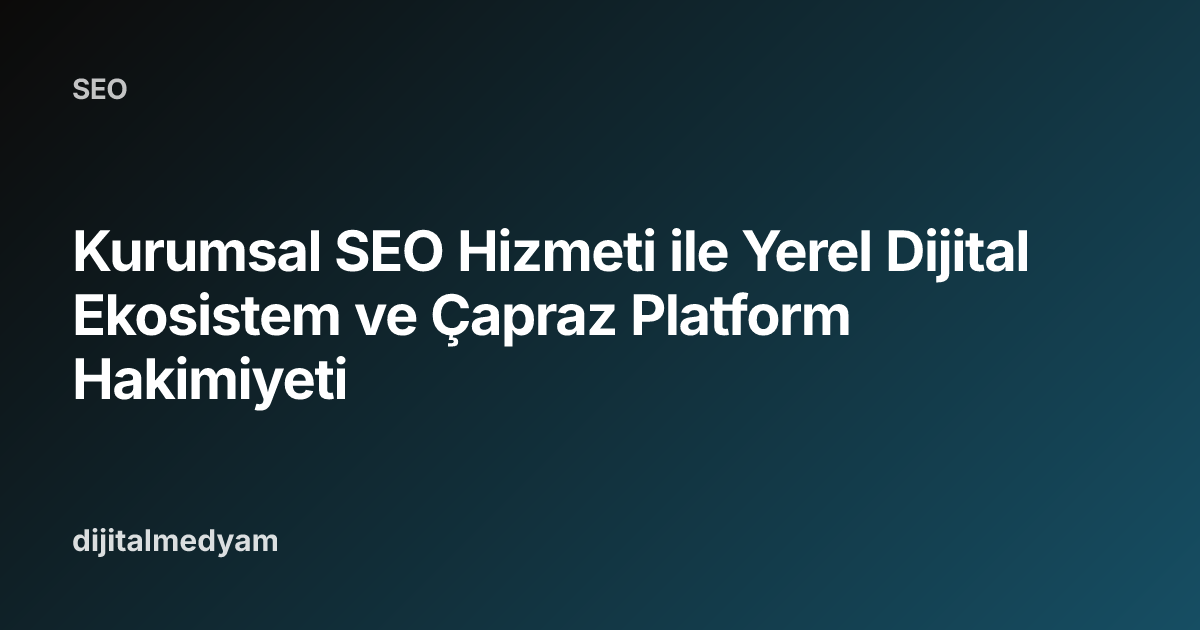 Kurumsal SEO Hizmeti ile Yerel Dijital Ekosistem ve Çapraz Platform Hakimiyeti