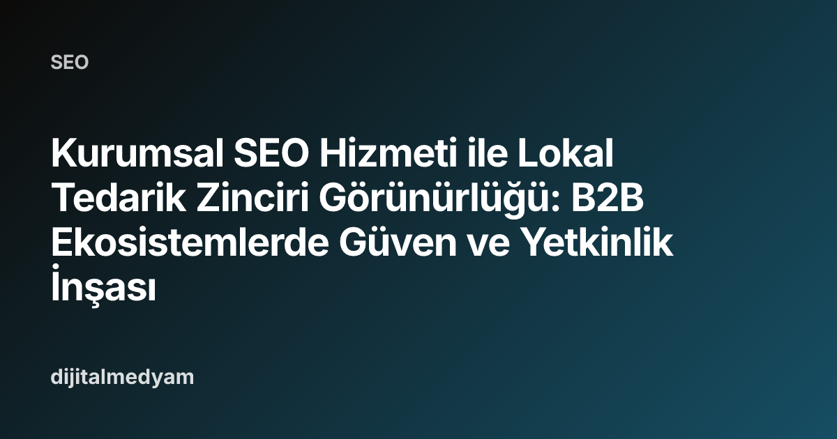Kurumsal SEO Hizmeti ile Lokal Tedarik Zinciri Görünürlüğü: B2B Ekosistemlerde Güven ve Yetkinlik İnşası