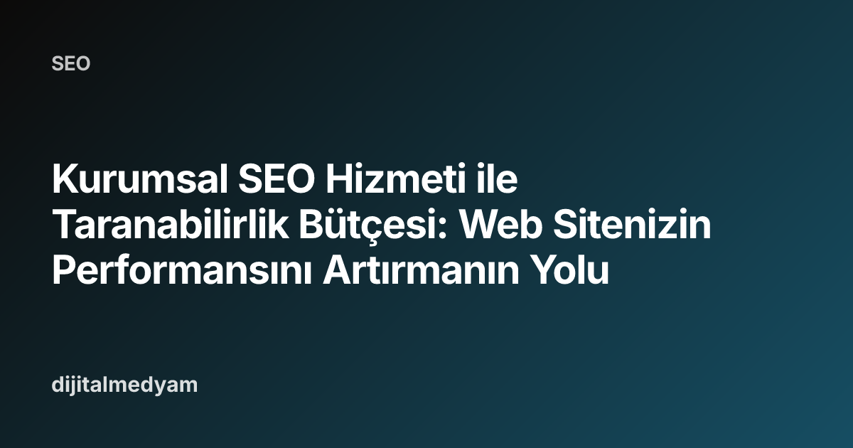 Kurumsal SEO Hizmeti ile Taranabilirlik Bütçesi: Web Sitenizin Performansını Artırmanın Yolu