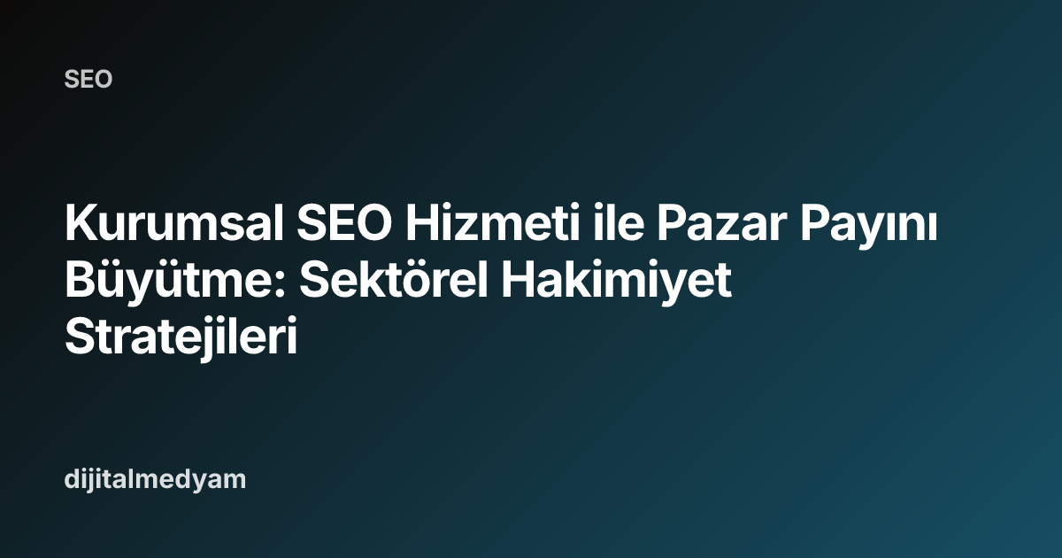 Kurumsal SEO Hizmeti ile Pazar Payını Büyütme: Sektörel Hakimiyet Stratejileri