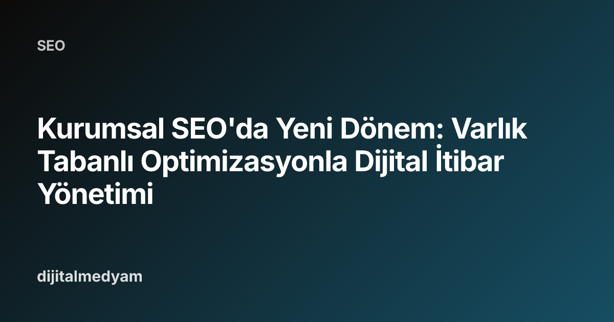 Kurumsal SEO'da Yeni Dönem: Varlık Tabanlı Optimizasyonla Dijital İtibar Yönetimi