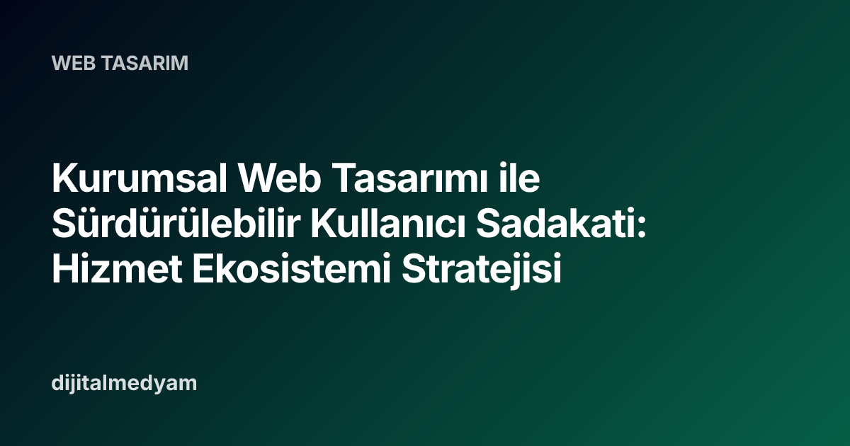 Kurumsal Web Tasarımı ile Sürdürülebilir Kullanıcı Sadakati: Hizmet Ekosistemi Stratejisi