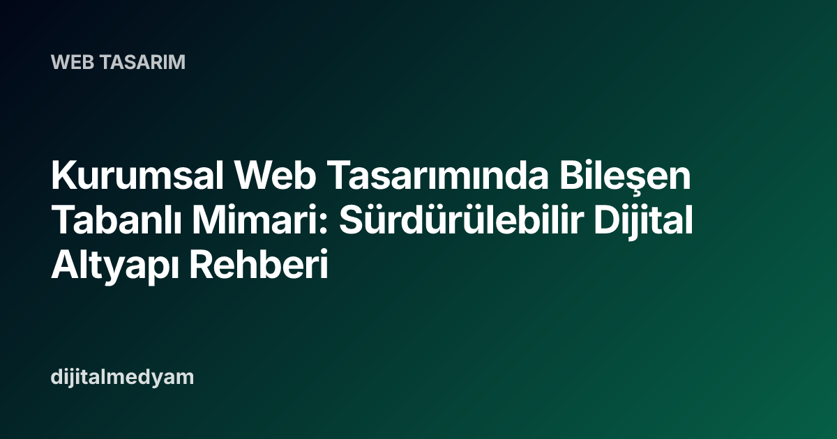 Kurumsal Web Tasarımında Bileşen Tabanlı Mimari: Sürdürülebilir Dijital Altyapı Rehberi