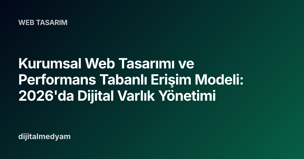 Kurumsal Web Tasarımı ve Performans Tabanlı Erişim Modeli: 2026'da Dijital Varlık Yönetimi