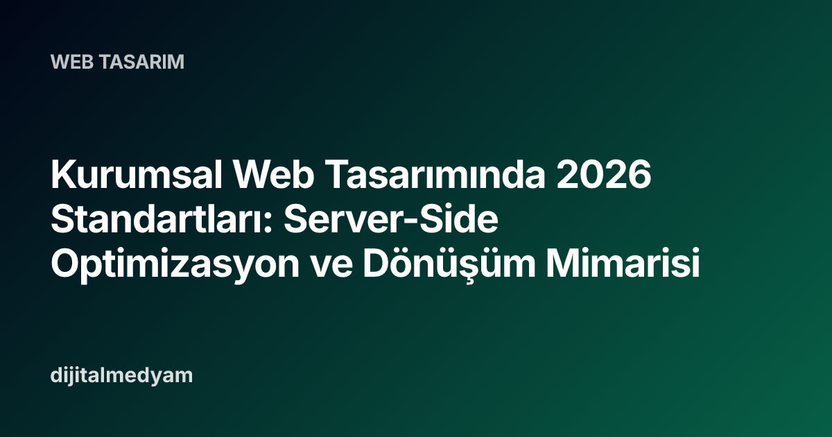 Kurumsal Web Tasarımında 2026 Standartları: Server-Side Optimizasyon ve Dönüşüm Mimarisi