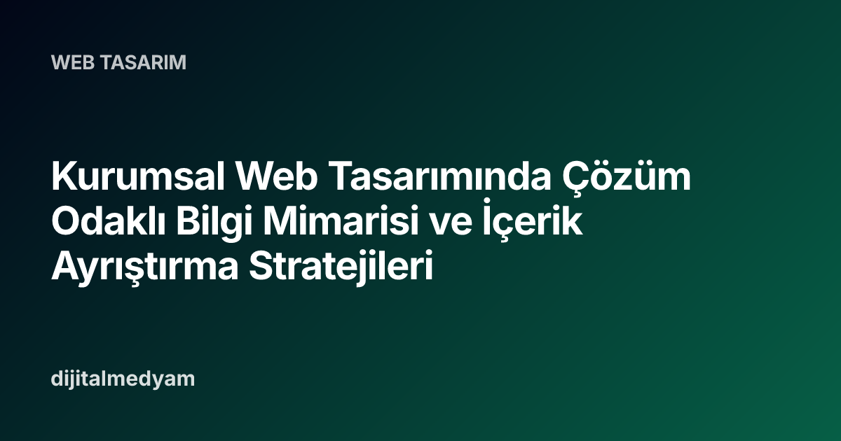 Kurumsal Web Tasarımında Çözüm Odaklı Bilgi Mimarisi ve İçerik Ayrıştırma Stratejileri