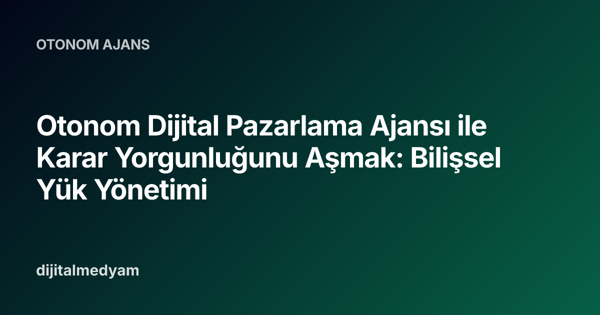 Otonom Dijital Pazarlama Ajansı ile Karar Yorgunluğunu Aşmak: Bilişsel Yük Yönetimi