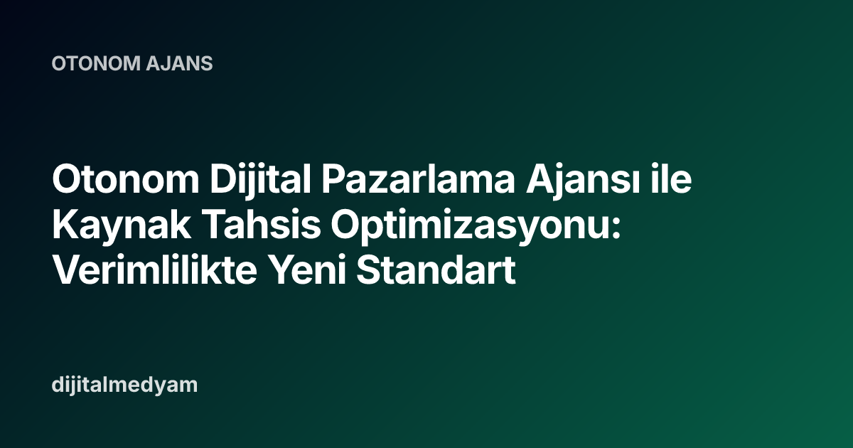 Otonom Dijital Pazarlama Ajansı ile Kaynak Tahsis Optimizasyonu: Verimlilikte Yeni Standart