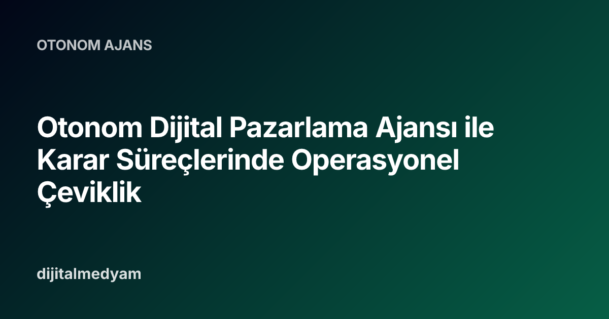 Otonom Dijital Pazarlama Ajansı ile Karar Süreçlerinde Operasyonel Çeviklik