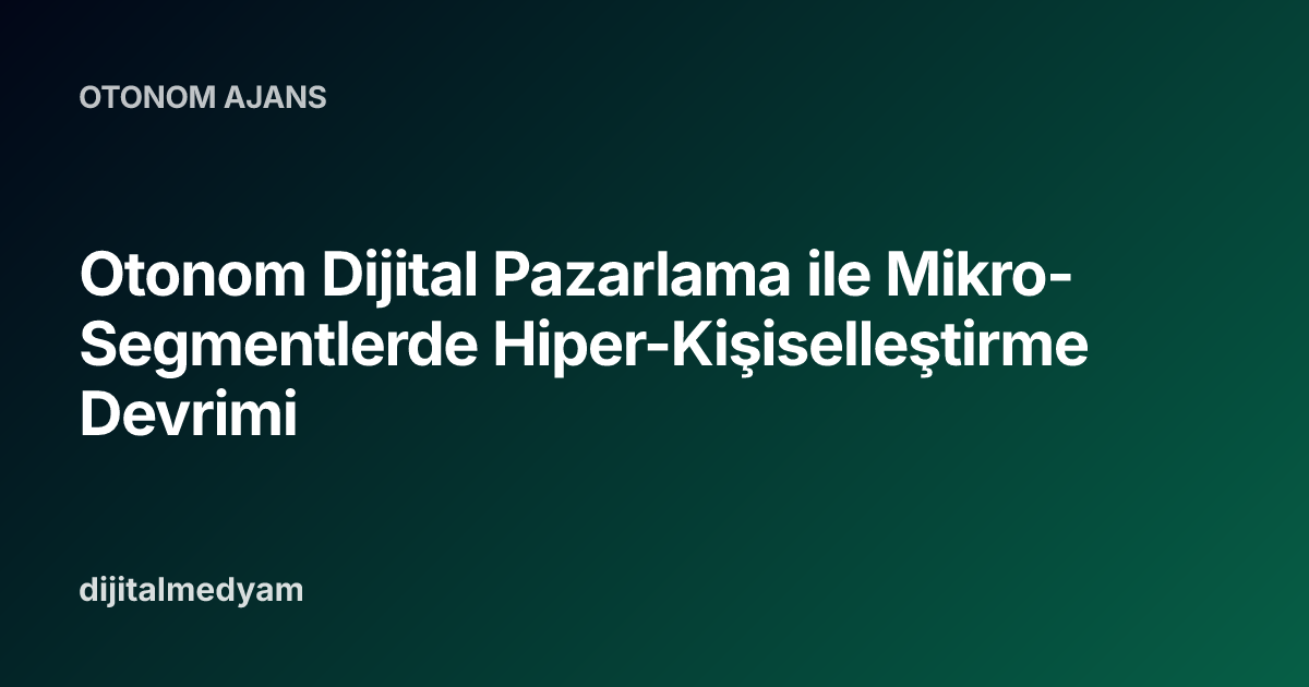 Otonom Dijital Pazarlama ile Mikro-Segmentlerde Hiper-Kişiselleştirme Devrimi
