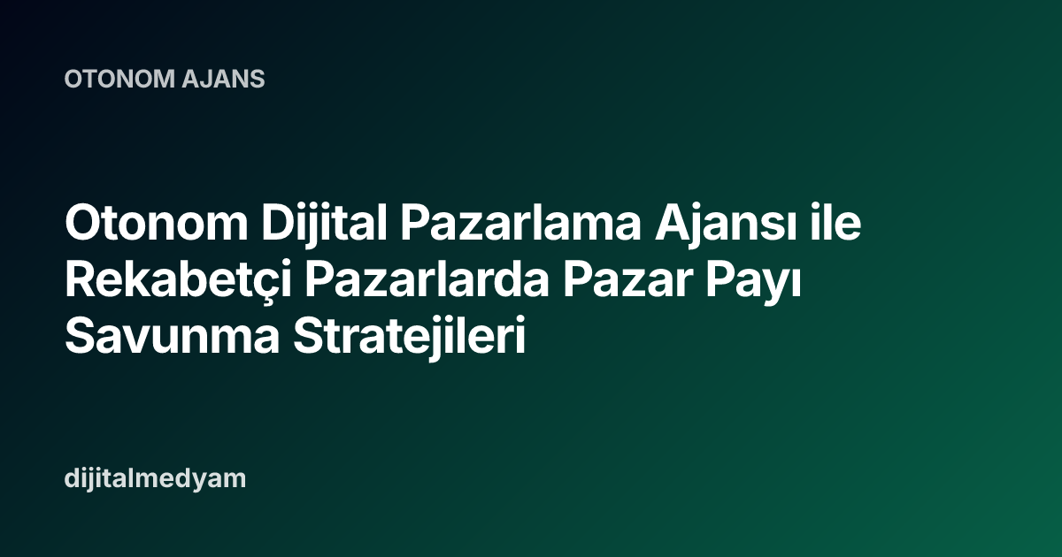 Otonom Dijital Pazarlama Ajansı ile Rekabetçi Pazarlarda Pazar Payı Savunma Stratejileri