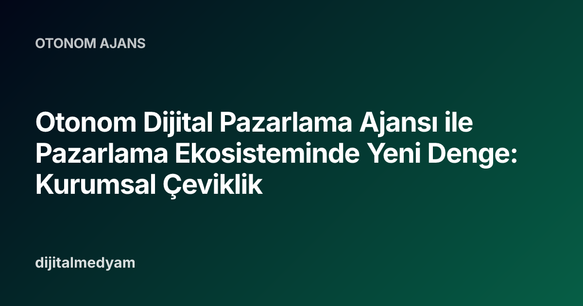 Otonom Dijital Pazarlama Ajansı ile Pazarlama Ekosisteminde Yeni Denge: Kurumsal Çeviklik