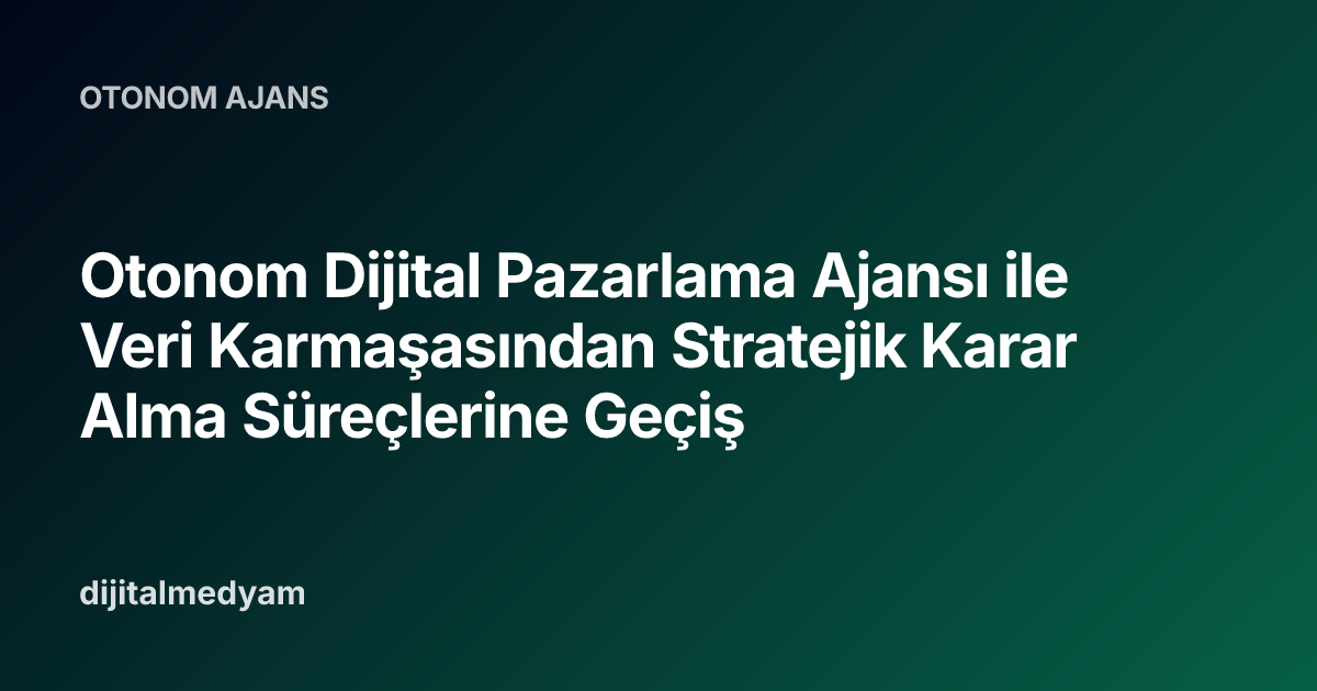 Otonom Dijital Pazarlama Ajansı ile Veri Karmaşasından Stratejik Karar Alma Süreçlerine Geçiş