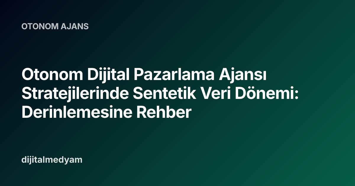 Otonom Dijital Pazarlama Ajansı Stratejilerinde Sentetik Veri Dönemi: Derinlemesine Rehber