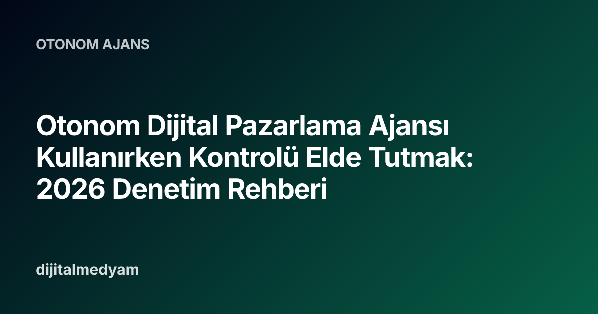 Otonom Dijital Pazarlama Ajansı Kullanırken Kontrolü Elde Tutmak: 2026 Denetim Rehberi