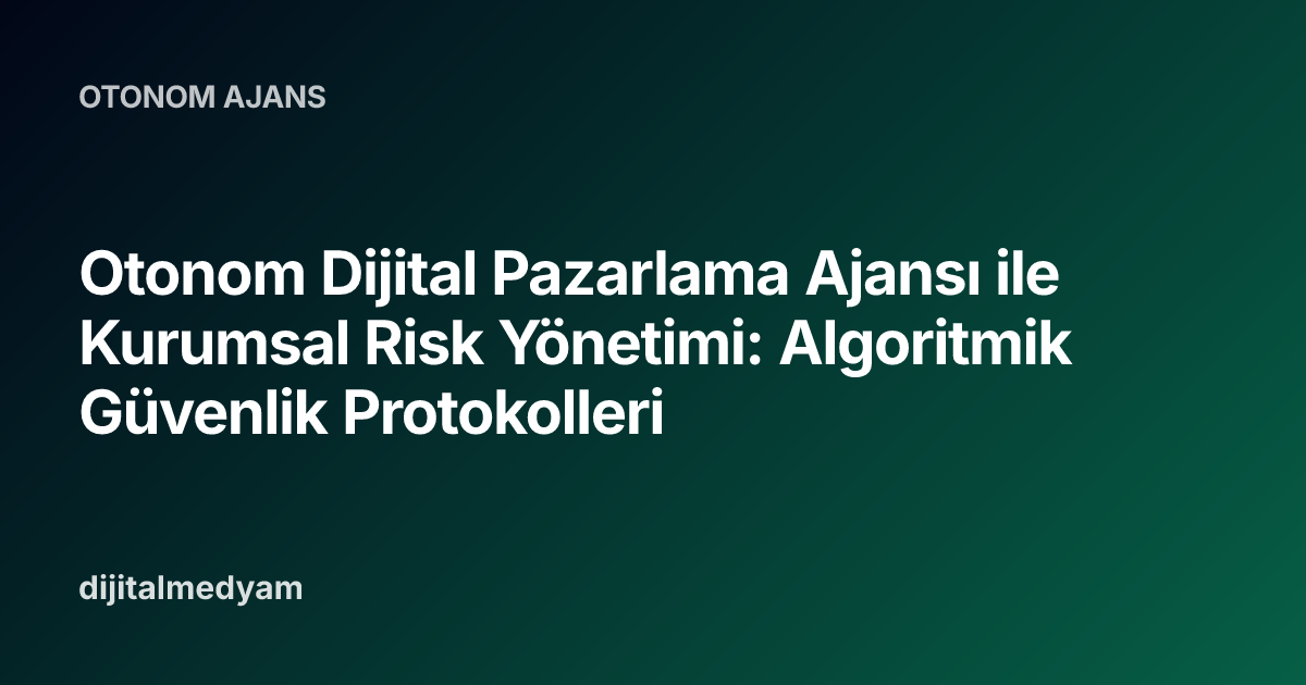 Otonom Dijital Pazarlama Ajansı ile Kurumsal Risk Yönetimi: Algoritmik Güvenlik Protokolleri