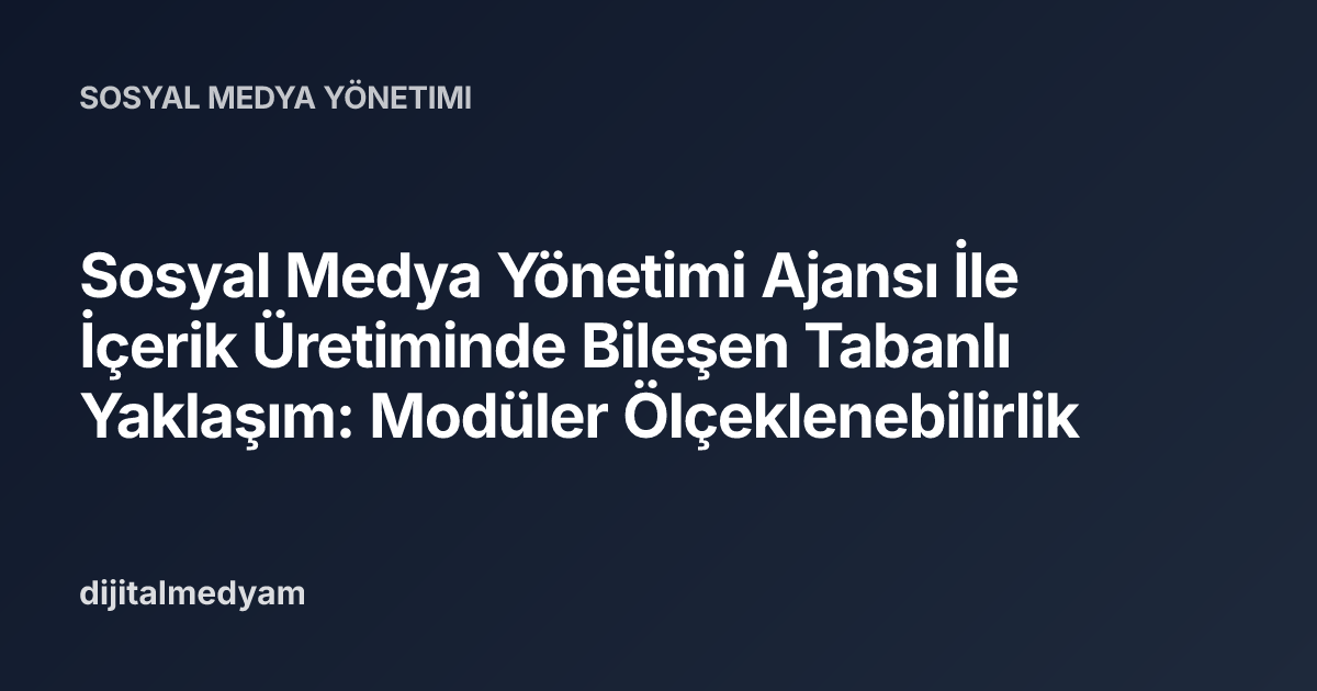 Sosyal Medya Yönetimi Ajansı İle İçerik Üretiminde Bileşen Tabanlı Yaklaşım: Modüler Ölçeklenebilirlik