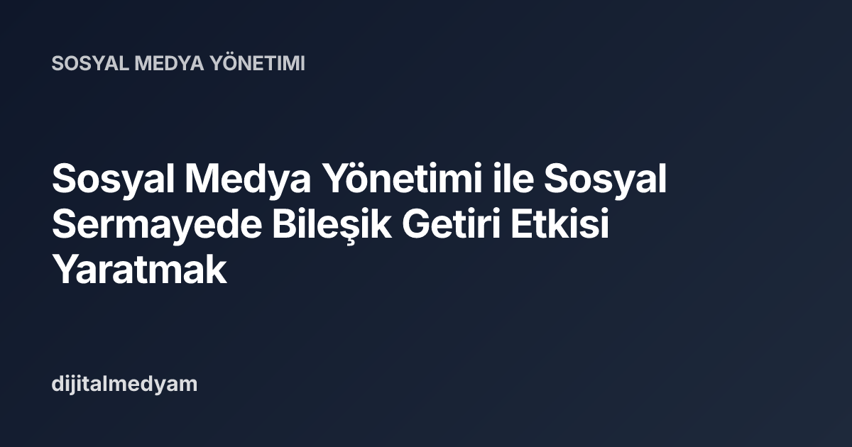 Sosyal Medya Yönetimi ile Sosyal Sermayede Bileşik Getiri Etkisi Yaratmak