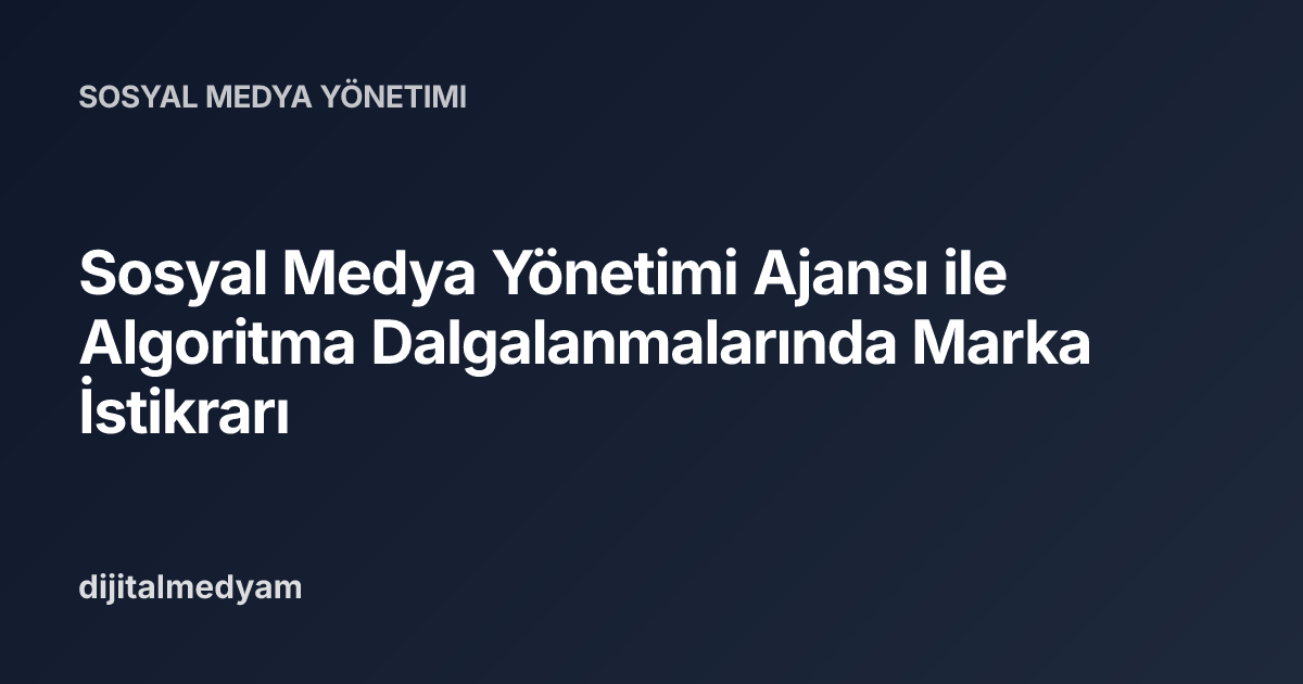 Sosyal Medya Yönetimi Ajansı ile Algoritma Dalgalanmalarında Marka İstikrarı