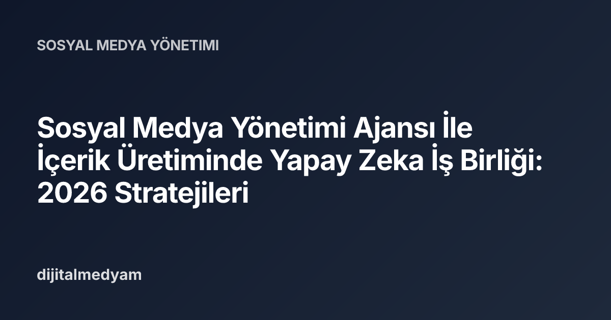 Sosyal Medya Yönetimi Ajansı İle İçerik Üretiminde Yapay Zeka İş Birliği: 2026 Stratejileri