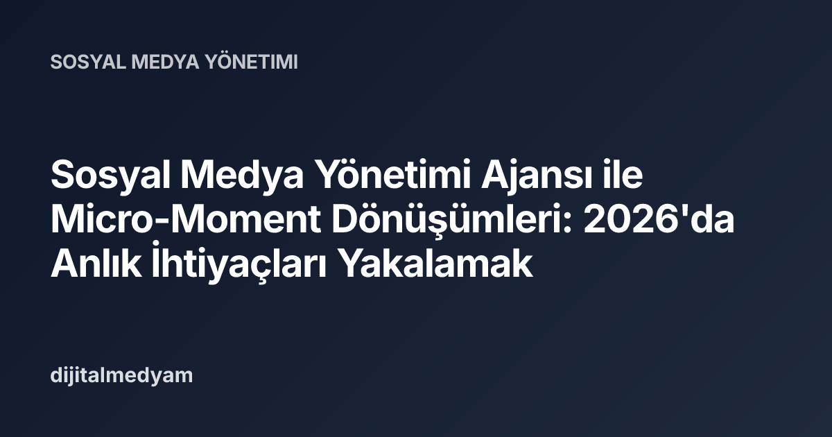 Sosyal Medya Yönetimi Ajansı ile Micro-Moment Dönüşümleri: 2026'da Anlık İhtiyaçları Yakalamak